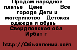 Продам нарядное платье › Цена ­ 500 - Все города Дети и материнство » Детская одежда и обувь   . Свердловская обл.,Ирбит г.